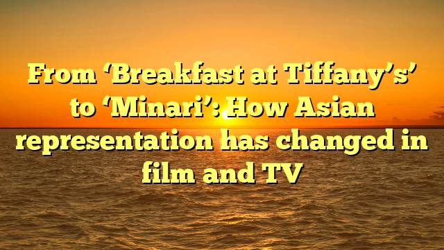 From ‘Breakfast at Tiffany’s’ to ‘Minari’: How Asian representation has changed in film and TV 